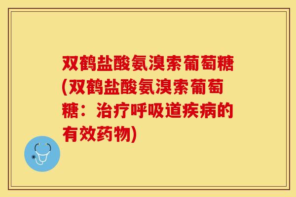 双鹤盐酸氨溴索葡萄糖(双鹤盐酸氨溴索葡萄糖：治疗呼吸道疾病的有效药物)