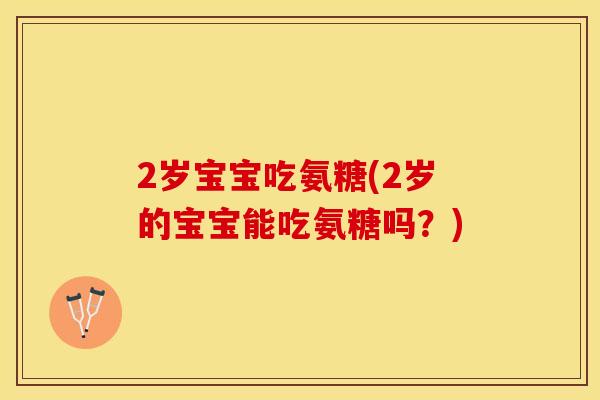 2岁宝宝吃氨糖(2岁的宝宝能吃氨糖吗？)