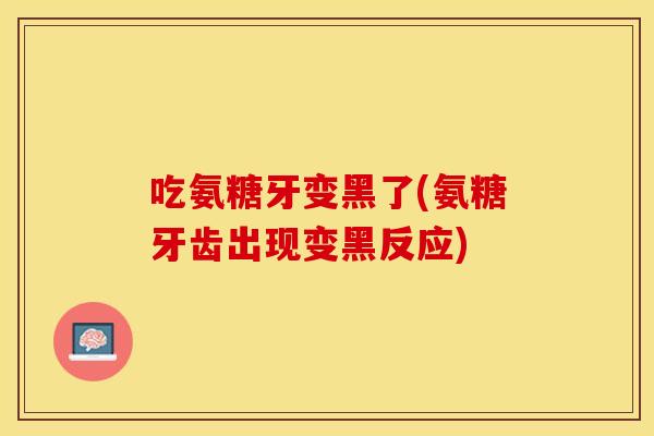 吃氨糖牙变黑了(氨糖牙齿出现变黑反应)-第1张图片-关节保镖 吃氨糖牙变黑了(氨糖牙齿出现变黑反应)-第1张图片-关节保镖