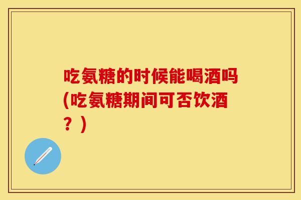 吃氨糖的时候能喝酒吗(吃氨糖期间可否饮酒？)