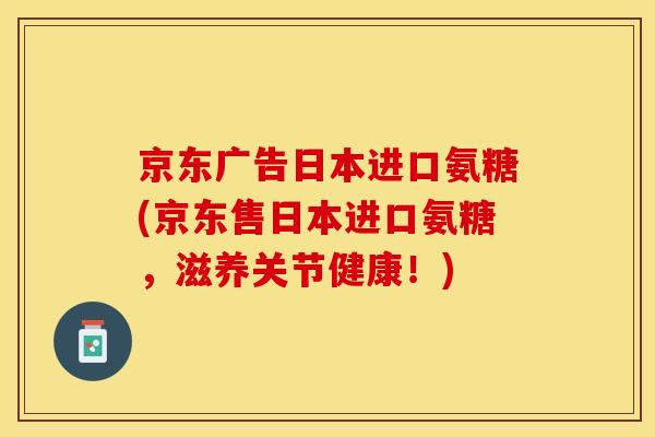 京东广告日本进口氨糖(京东售日本进口氨糖，滋养关节健康！)