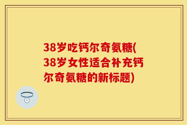 38岁吃钙尔奇氨糖(38岁女性适合补充钙尔奇氨糖的新标题)