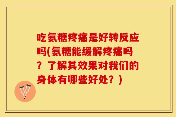 吃氨糖疼痛是好转反应吗(氨糖能缓解疼痛吗？了解其效果对我们的身体有哪些好处？)