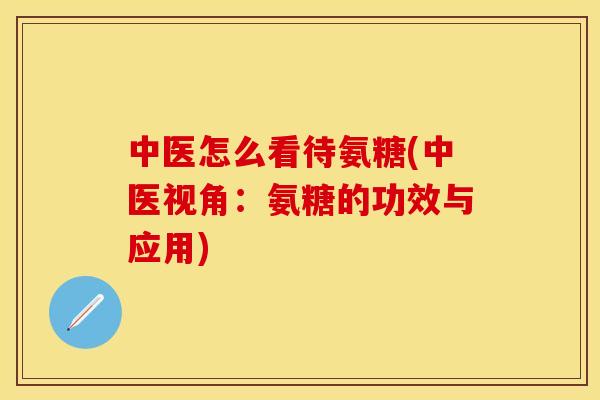 中医怎么看待氨糖(中医视角：氨糖的功效与应用)