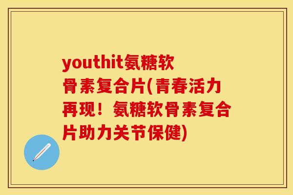 youthit氨糖软骨素复合片(青春活力再现！氨糖软骨素复合片助力关节保健)