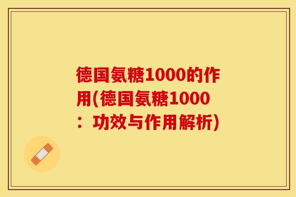 德国氨糖1000的作用(德国氨糖1000：功效与作用解析)