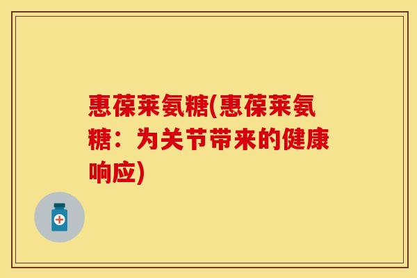 惠葆莱氨糖(惠葆莱氨糖：为关节带来的健康响应)