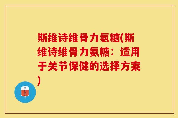 斯维诗维骨力氨糖(斯维诗维骨力氨糖：适用于关节保健的选择方案)