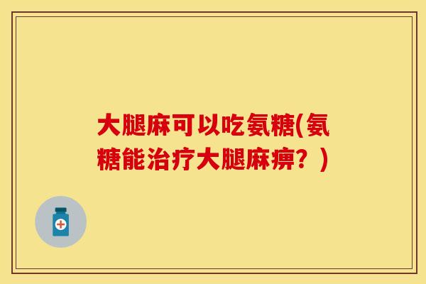 大腿麻可以吃氨糖(氨糖能治疗大腿麻痹？)-第1张图片-关节保镖