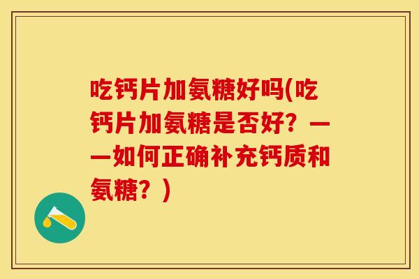 吃钙片加氨糖好吗(吃钙片加氨糖是否好?——如何正确补充钙质和氨糖?)-第1张图片-关节保镖 吃钙片加氨糖好吗(吃钙片加氨糖是否好?——如何正确补充钙质和氨糖?)-第1张图片-关节保镖