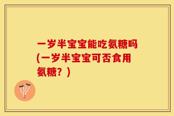一岁半宝宝能吃氨糖吗(一岁半宝宝可否食用氨糖？)