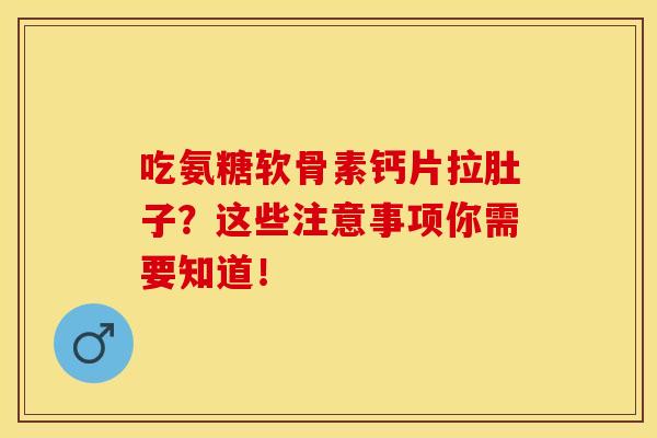 吃氨糖软骨素钙片拉肚子？这些注意事项你需要知道！