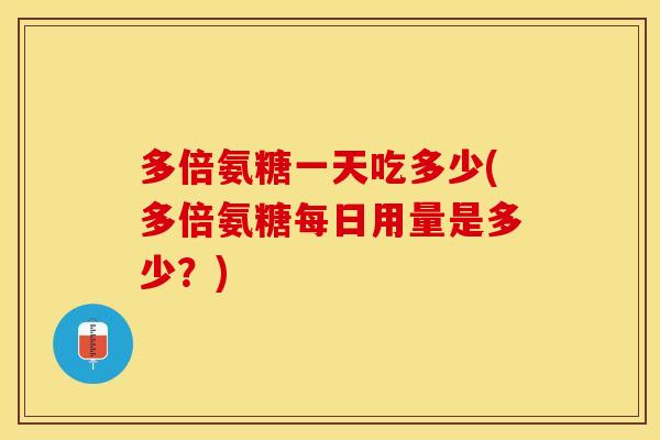 多倍氨糖一天吃多少(多倍氨糖每日用量是多少？)