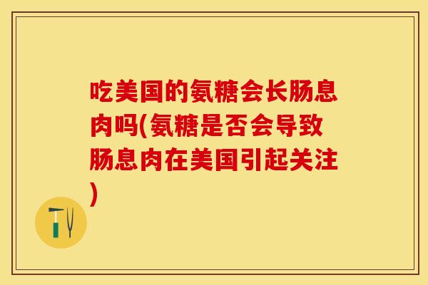 吃美国的氨糖会长肠息肉吗(氨糖是否会导致肠息肉在美国引起关注)