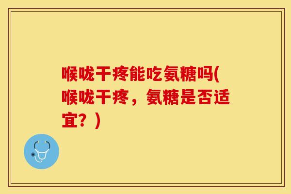 喉咙干疼能吃氨糖吗(喉咙干疼，氨糖是否适宜？)
