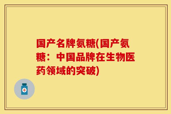 国产名牌氨糖(国产氨糖：中国品牌在生物医药领域的突破)