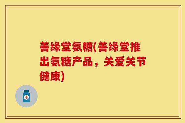 善缘堂氨糖(善缘堂推出氨糖产品，关爱关节健康)