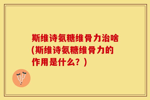 斯维诗氨糖维骨力治啥(斯维诗氨糖维骨力的作用是什么？)