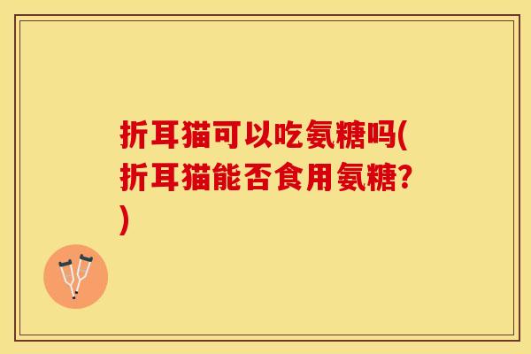 折耳猫可以吃氨糖吗(折耳猫能否食用氨糖？)