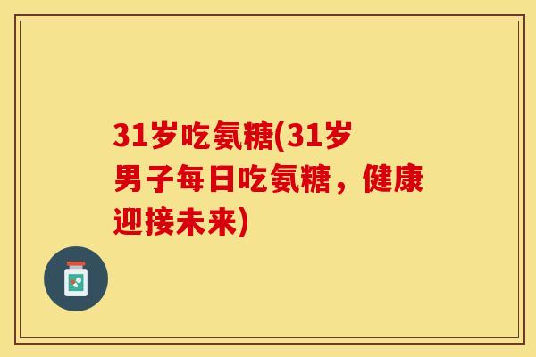 31岁吃氨糖(31岁男子每日吃氨糖，健康迎接未来)