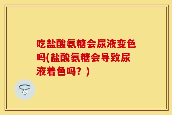 吃盐酸氨糖会尿液变色吗(盐酸氨糖会导致尿液着色吗？)