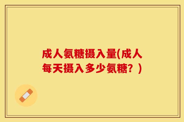 成人氨糖摄入量(成人每天摄入多少氨糖？)