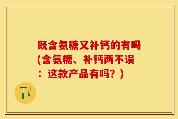 既含氨糖又补钙的有吗(含氨糖、补钙两不误：这款产品有吗？)-第1张图片-关节保镖