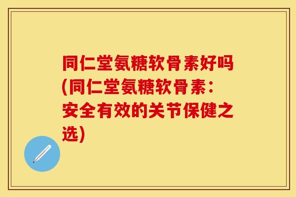 同仁堂氨糖软骨素好吗(同仁堂氨糖软骨素：安全有效的关节保健之选)