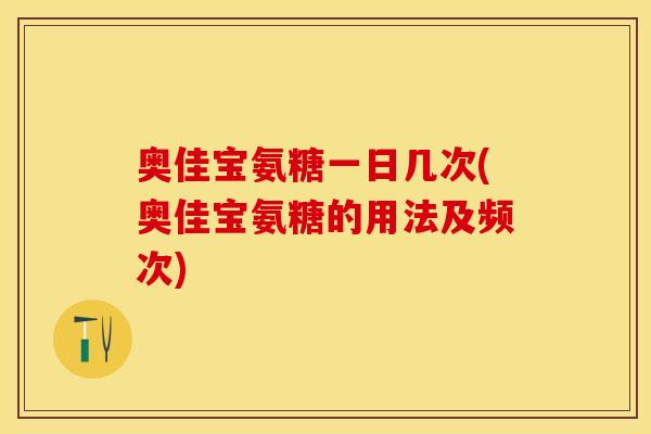 奥佳宝氨糖一日几次(奥佳宝氨糖的用法及频次)