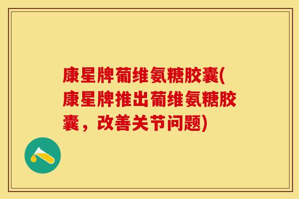 康星牌葡维氨糖胶囊(康星牌推出葡维氨糖胶囊，改善关节问题)