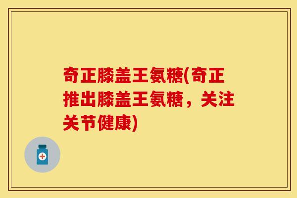 奇正膝盖王氨糖(奇正推出膝盖王氨糖，关注关节健康)