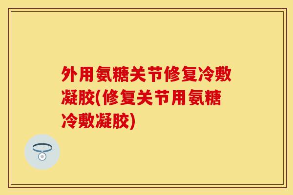 外用氨糖关节修复冷敷凝胶(修复关节用氨糖冷敷凝胶)