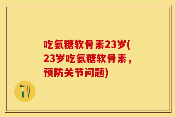 吃氨糖软骨素23岁(23岁吃氨糖软骨素,预防关节问题)-第1张图片-关节保镖 吃氨糖软骨素23岁(23岁吃氨糖软骨素,预防关节问题)-第1张图片-关节保镖