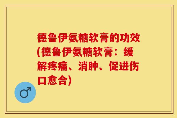 德鲁伊氨糖软膏的功效(德鲁伊氨糖软膏：缓解疼痛、消肿、促进伤口愈合)