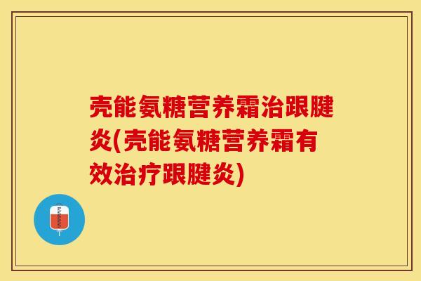 壳能氨糖营养霜治跟腱炎(壳能氨糖营养霜有效治疗跟腱炎)
