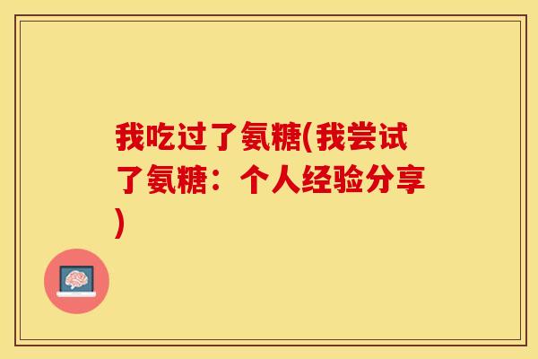 我吃过了氨糖(我尝试了氨糖：个人经验分享)