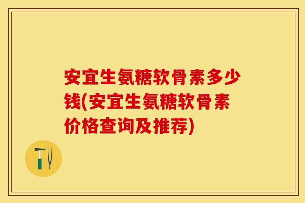 安宜生氨糖软骨素多少钱(安宜生氨糖软骨素价格查询及推荐)
