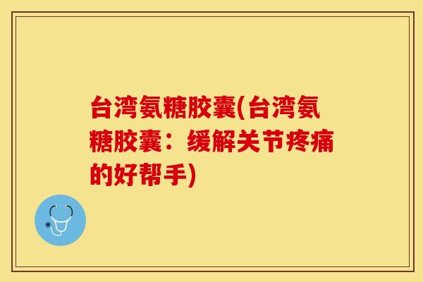 台湾氨糖胶囊(台湾氨糖胶囊：缓解关节疼痛的好帮手)