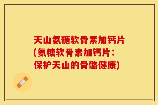 天山氨糖软骨素加钙片(氨糖软骨素加钙片：保护天山的骨骼健康)