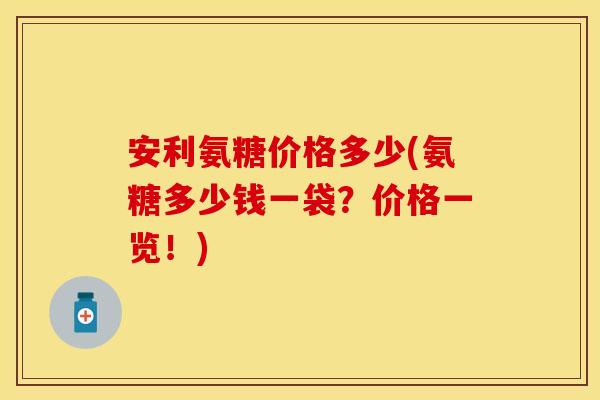 安利氨糖价格多少(氨糖多少钱一袋？价格一览！)