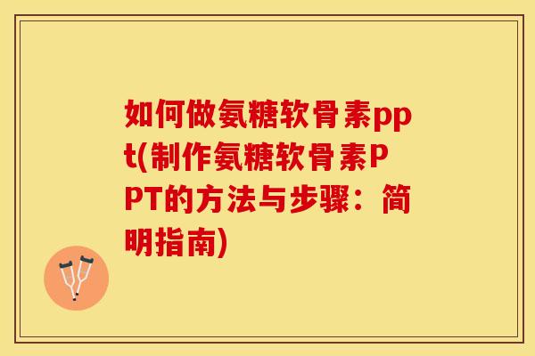 如何做氨糖软骨素ppt(制作氨糖软骨素PPT的方法与步骤：简明指南)