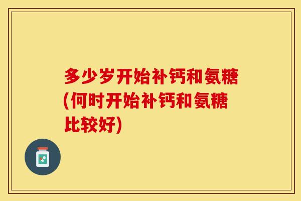 多少岁开始补钙和氨糖(何时开始补钙和氨糖比较好)
