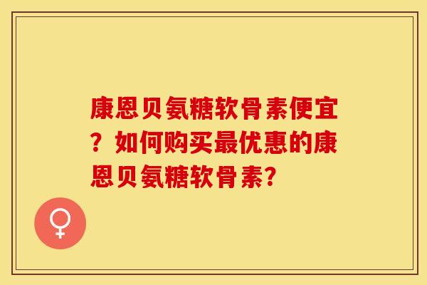 康恩贝氨糖软骨素便宜？如何购买最优惠的康恩贝氨糖软骨素？