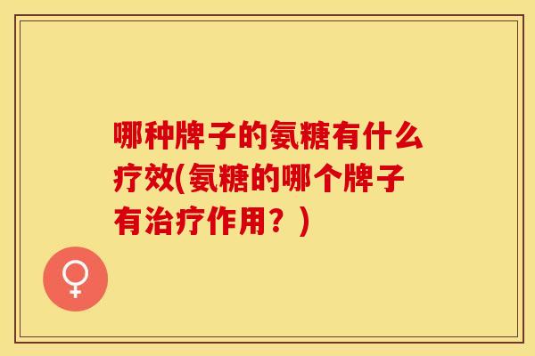 哪种牌子的氨糖有什么疗效(氨糖的哪个牌子有治疗作用？)