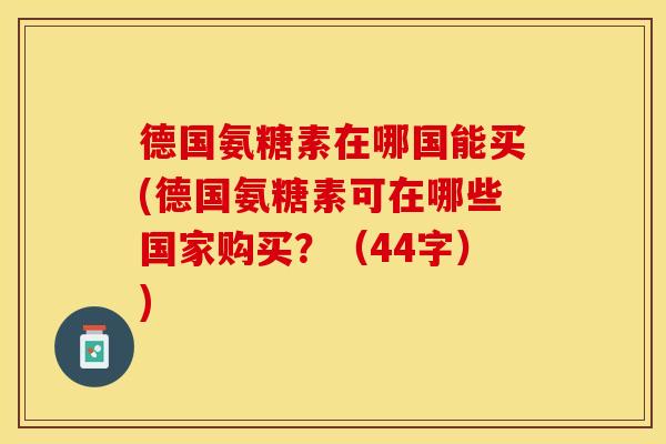 德国氨糖素在哪国能买(德国氨糖素可在哪些国家购买？（44字）)