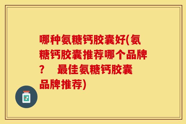 哪种氨糖钙胶囊好(氨糖钙胶囊推荐哪个品牌？  最佳氨糖钙胶囊品牌推荐)