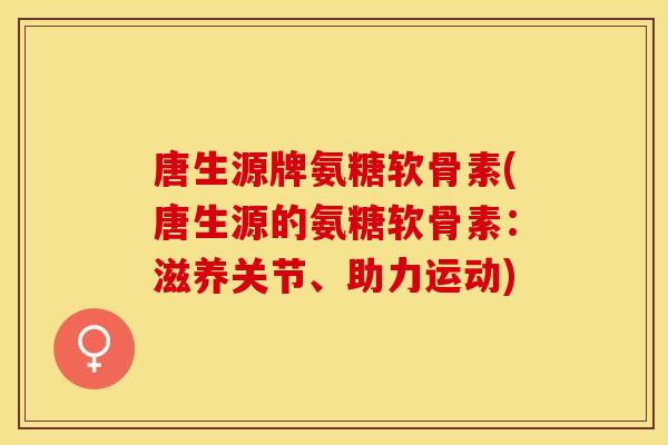 唐生源牌氨糖软骨素(唐生源的氨糖软骨素：滋养关节、助力运动)