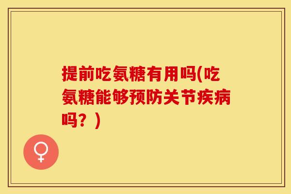 提前吃氨糖有用吗(吃氨糖能够预防关节疾病吗？)-第1张图片-关节保镖