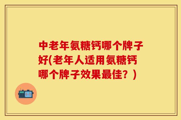中老年氨糖钙哪个牌子好(老年人适用氨糖钙哪个牌子效果最佳？)