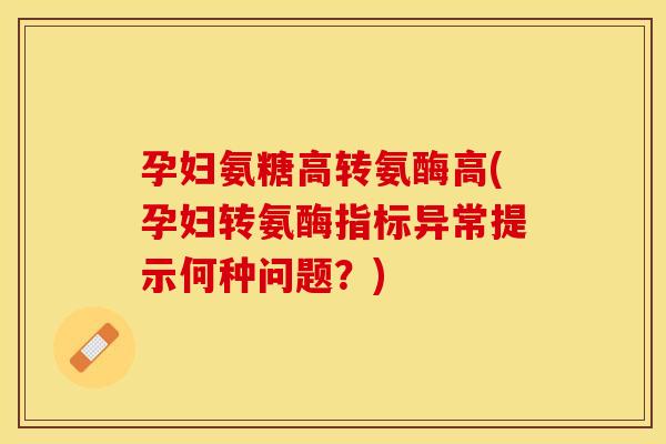 孕妇氨糖高转氨酶高(孕妇转氨酶指标异常提示何种问题？)